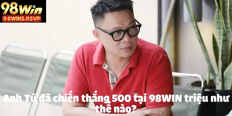 Anh Tú Tay To Làm Nên Kỳ Tích Tại 98 Win